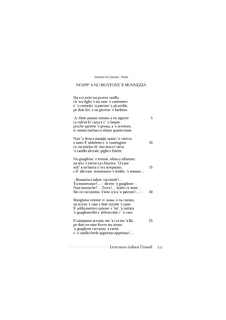 Salvatore di Giacomo - Poesie

 NCOPP’ A NU MUNTONE ’E MUNNEZZA


Sta ccà sotto nu povero canillo
ch’ era figlio ’e nu cane ’e canteniere:
s’ ’o vennette ’o patrone ’a piccerillo,
pe doie lire, a nu giovene ’e barbiere.

’A chiste passaie mmano a nu signore                   5
ca vuleva fa’ razza e c’ ’o lassaie,
pecché partette ’e pressa, a ’o servitore,
n’ ommo barbaro e nfamo quanto maie.

Nun ’o deva a mangià; spisso ’o vatteva,
e tanto ll’ abbelette e ’o custringette              10
ca, na matina ch’ isso nun ce steva,
’o canillo sferraie: piglie e fuiette.

Nu guaglione ’o truvaie, nfuso e affamato,
na sera ’e vierno ca chiuveva. ’O cane
sott’ a na banca s’ era arreparato,                  15
e ll’ alleccaie, tremmanno ’e friddo, ’e mmane…

– Bonasera e salute, cacciuttié!…
Tu muzzecasse?… – dicette ’o guaglione. –
Nun muzzeche?… Teccà!… Statte cu mme…
Mo ce cuccammo. Viene ccà a ’o patrone!… –           20

Mangiaino nzieme: n’ uosso ’e na custata,
na scorza ’e caso e doie tozzole ’e pane.
S’ addurmettero nzieme: e ’int’ ’a nuttata
’o guagliuncello s’ abbracciaie c’ ’o cane.

E campanno accussì, mo ’a ccà mo ’a llà,             25
pe duie tre mise fecero stu stesso:
’o guaglione cercanno ’a carità,
e ’o canillo feréle appriesso appriesso!…


                            Letteratura italiana Einaudi   231
 