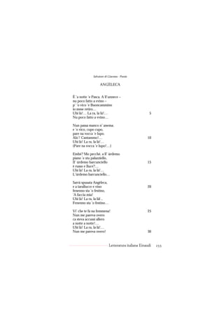 Salvatore di Giacomo - Poesie

                   ANGÈLECA


È ’a notte ’e Pasca. A ll’unnece –
nu poco fatto a vvino –
p’ ’o vico ’e Buoncammino
io mme retiro…
Uhi là!… La ra, la là!…                               5
Nu poco fatto a vvino…

Nun passa manco n’ anema;
e ’o vico, cupo cupo,
pare na vocca ’e lupo.
Alo’! Cantammo!…                                    10
Uhi là! La ra, la là!…
(Pare na vocca ’e lupo!…)

Embè? Mo pecché, a ll’ úrdemo
piano ’e stu palazziello,
Il’ úrdemo barcunciello                             15
è russo e lluce?…
Uhi là! La ra, la là!…
L’úrdemo barcunciello…

Sarrà spusata Angèleca,
e a tarallucce e vino                               20
fenenno sta ’o festino,
’A faccia mia!
Uhi là! La ra, la làl ..
Fenenno sta ’o festino…

Vi’ che te fa na femmena!                           25
Nun me pareva overo
ca steva accussì allero
a notte a notte!…
Uhi là! La ra, la là!…
Nun me pareva overo!                                30


                           Letteratura italiana Einaudi   233
 