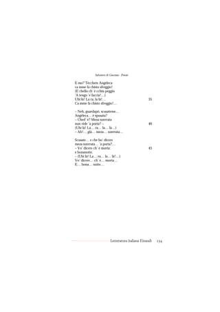 Salvatore di Giacomo - Poesie

E mo? Tècchete Angèleca
ca mme fa chisto sfreggio!
(E chello ch’ è cchiù peggio
’A tengo ’e faccia!…)
Uhi là! La ra, la là!…                             35
Ca mme fa chisto sfreggio!…

– Neh, guardapò, scusateme…
Angèleca… è spusata?
– Ched’ è? Meza nzerrata
nun vide ’a porta? –                               40
(Uhi là! La… ra… la… là…)
– Ah!… già… meza… nzerrata…

Scusate… e che bo’ dicere
meza nzerrata… ’a porta?…
– Vo’ dicere ch’ è morta:                          45
e bonanotte.
– (Uhi là! La… ra… la… là!…)
Vo’ dicere… ch’ è… morta…
E… bona… notte…




                          Letteratura italiana Einaudi   234
 