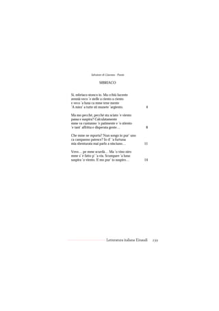 Salvatore di Giacomo - Poesie

                     MBRIACO


Sì, mbriaco stonco io. Ma cchiù lucente
zennià veco ’e stelle a ciento a ciento
e veco ’a luna ca mme tene mente
’A miez’ a tutte sti munete ’argiento.                4

Ma mo pecché, pecché stu sciato ’e viento
passa e suspira? Calculatamente
mme va cuntanno ’e patimente e ’o stiento
’e tant’ affritta e disperata gente…                  8

Che mme ne mporta? Nun songo io pur’ uno
ca campanno patesce? Io d’ ’a furtuna
mia sbenturata mai parlo a nisciuno…                11

Vevo… pe mme scurdà… Ma ’o vino niro
mme s’ è fatto p’ ’a via. Scumpare ’a luna:
suspira ’o viento. E mo pur’ io suspiro…            14




                           Letteratura italiana Einaudi   239
 