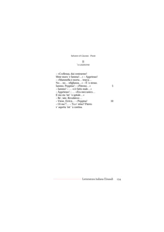 Salvatore di Giacomo - Poesie

                       II
                  ’A LEZZIONE


– «Ccellenza, dui centeseme!
Mme moro ’e famma!…» – Appriesso!
– «Mammélla è morta… teseca…
No… no… nfiglianza…» – È ’o stesso.
Iammo, Peppina! – «Pàtemo…»                         5
– Iammo! – … «s’è fatto male…»
– Appriesso! – … «Era meccanico…
E mo sta ’int’ ’o spitale…»
– Be’, iate. Revulàteve…
– Viene, Erricù… – Peppina!                       10
– Oi ma’?… – Tu e’ ntiso? Pàteto
v’ aspetta ’int’ ’a cantina.




                         Letteratura italiana Einaudi   254
 