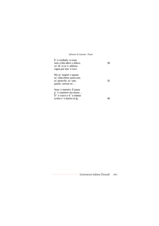 Salvatore di Giacomo - Poesie

E ’o cembalo, ca sona
note cchiù allere e ddoce,                          30
vo’ di’ ca se n’ addona:
cagna pur isso ’a voce.

Mo so ’suspire e squase,
so’ chiacchiere azzeccose,
so’ pizzeche, so’ vase,                             35
pazzie, carezze so’…

Sona ’o maestro. E passa
p’ ’e cammere stu suono…
D’ ’o cuoco e d’ ’a vaiassa
scritto è ’o duetto in la.                          40




                           Letteratura italiana Einaudi   260
 