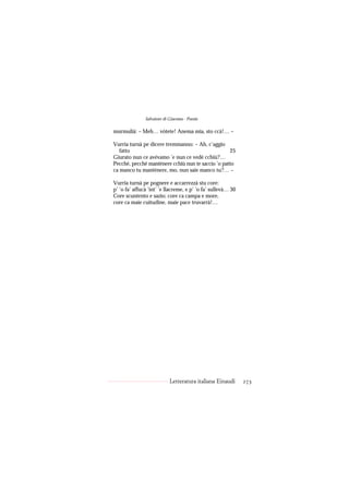 Salvatore di Giacomo - Poesie

murmulià: – Meh… vòtete! Anema mia, sto ccà!… –

Vurria turnà pe dicere tremmanno: – Ah, c’aggio
   fatto                                           25
Giurato nun ce avévamo ’e nun ce vedé cchiù?…
Pecché, pecché mantènere cchiù nun te saccio ’o patto
ca manco tu mantènere, mo, nun saie manco tu?… –

Vurria turnà pe pognere e accarrezzà stu core:
p’ ’o fa’ affucà ’int’ ’e llacreme, e p’ ’o fa’ sullevà… 30
Core scuntento e sazio; core ca campa e more,
core ca maie cuitudine, maie pace truvarrà!…




                            Letteratura italiana Einaudi      273
 