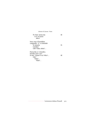 Salvatore di Giacomo - Poesie

     Pe chest’ anema mia                            30
       tu si’ nu suono
          allero!

Sona, sona a Donnalbina
campanella – d’ ’a cchiesiella!
    Se mmarita                                      35
    Carulina!
    Ohè! Ndan, mbón!…

Parrucchià, si ’a benedice,
benedice pure a me!
Io mm’ ’a sposo! Io so’ felice!…                    40
     Ohè!
       Ndan!…
          Ndan!…




                           Letteratura italiana Einaudi   305
 