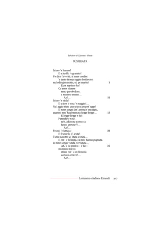 Salvatore di Giacomo - Poesie

                    SUSPIRATA


Sciore ’e limone!
     E sciurillo ’e granato!
Ve dico ’a verità, si mme credite:
     ’a tanto tiempo aggio desiderato
nu bello giuvinotto, oi, pe marito!                   5
        E pe marito e ba!
     Ca mme dicesse
        tanta parole doce,
        a musso a musso…
            Ah!…                                    10
Sciore ’e viola!
     E sciore ’e rosa ’e maggio!…
Nu’ aggio visto uno scicco propet’ ogge!
     E mme songo fatt’ anema e curaggio,
quanno mm’ ha pezzecata liegge liegge…              15
        E liegge liegge e ba!
     Pizzeche e vase,
        neh, addo sta scritto ca
        fanno pertose?!…
            Ah!…
Fronn’ ’e lattuca!                                  20
     E frunnella d’ aruta!
Tutta stanotte so’ stata scetata…
     E ’int’ ’e llenzola, ca mm’ hanno pugnuta.
io mme songo vutata e revutata…
        Ah, si cu mmico – e ba! –                   25
     stu ninno scicco
        stesse ’int’ ’a sti llenzola
        azzicco azzicco!…
            Ah!…




                           Letteratura italiana Einaudi   307
 