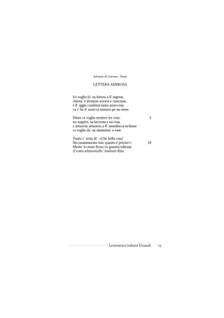Salvatore di Giacomo - Poesie

              LETTERA AMIROSA


Ve voglio fa’ na lettera a ll’ ingrese,
chiena ’e tèrmene scìvete e cianciuse,
e ll’ aggia cumbinà tanto azzeccosa
ca s’ ha d’ azzeccà mmano pe nu mese.

Dinto ce voglio mettere tre cose,                     5
nu suspiro, na lacrema e na rosa,
e attuorno attuorno a ll’ ammilocca nchiusa
ce voglio da’ na sissantina ’e vase.

Tanto c’ avita di’: «Che bella cosa!
Stu nnammurato mio quanto è priciso!»               10
Mentr’ io mme firmo cu gnostia odirosa:
Il vosto schiavotiello: Andonio Riso.




                           Letteratura italiana Einaudi   25
 