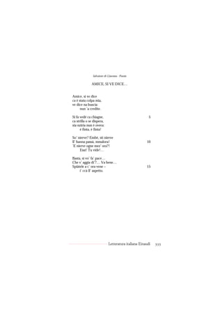 Salvatore di Giacomo - Poesie

              AMICE, SI VE DICE…


Amice, si ve dice
ca è stata colpa mia,
ve dice na buscia:
      nun ’a credite.

Si fa vedé ca chiagne,                                 5
ca strilla o se dispera,
sta nziria nun è overa:
      è finta, è finta!

So’ nierve? Embè, sti nierve
ll’ hanna passà, mmalora!                            10
’E nierve ogne mez’ ora?!
      Essì! Tu vide!…

Basta, si vo’ fa’ pace…
Che v’ aggia di’?… Va bene…
Spiàtele a c’ ora vene –                             15
     i’ ccà ll’ aspetto.




                            Letteratura italiana Einaudi   333
 