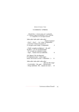 Salvatore di Giacomo - Poesie

            ’A VAMMANA ’’E PRESSA


   Eduardo Rota, c’ ’o bavero aizato, sott’ ’o palazziello
d’ ’a vammana, appiccia nu fiammifero e trova ’a funicella
       d’ ’o campaniello. E ll’ una doppo mezanotte.

Ndlin ndlin! ndlin ndlin! ndlin ndlin!
                                  – Donna Carmèeee!
– Chi è?… Chi è?… – So’ ’o frate ’e Peppeniello!…
– E che buo’? Chesta che maniera è?
N’ ato ppoco mme rumpe ’o campaniello!            4

– Chella ’a mugliera sta figlianno! – Ah, neh?
Ha ditto c’ ’o vo’ fa’ stu bammeniello?
– Vo’ ca venite mo, nziemme cu mme…
– Aspè!… Famme truvà nu scialletiello…                       8

(Ah, Signore! Che vita disperata!
P’ arrepusarme manc’ ’a notte tengo!…
Puozz’ esse accisa tu ca mm’ e’ chiammata!…) –               11

Ndlin ndlin! ndlin ndlin! ndlin ndlin!
                                – Mo! mo! Mo vengo!
– Ccà fa friddo! – Mo, aspè!.. – Ma lesto lesto…
– Stong’ ambéttola!.. Mo… Quanto me vesto!… 14




                            Letteratura italiana Einaudi          54
 
