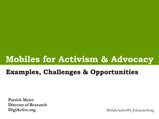 Mobiles for Activism & Advocacy Examples, Challenges & Opportunities Patrick Meier  Director of Research DigiActive.org MobileActive08, Johannesburg 