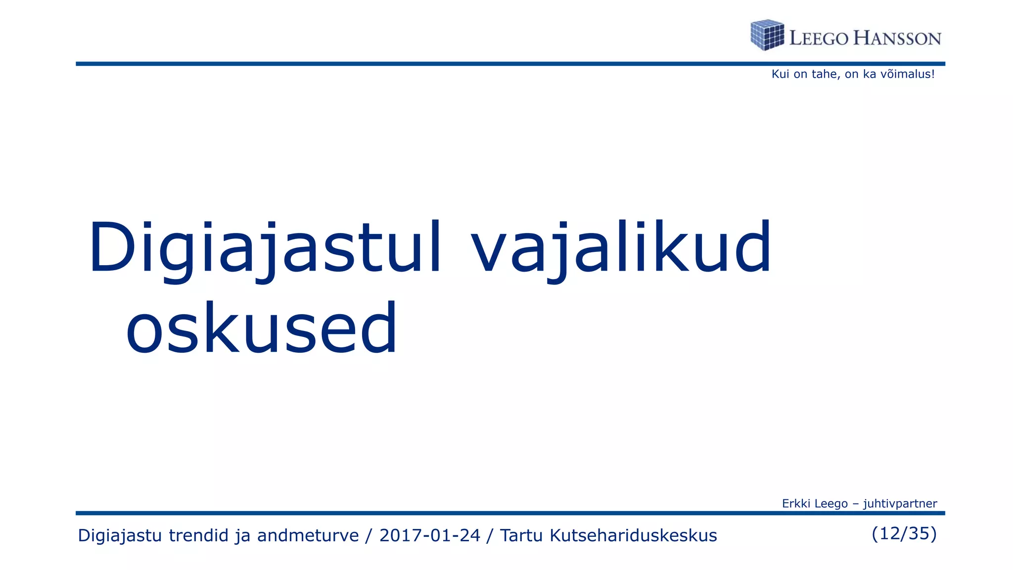 Kui on tahe, on ka võimalus!
Erkki Leego – juhtivpartner
(12/35)
Digiajastul vajalikud
oskused
Digiajastu trendid ja andmeturve / 2017-01-24 / Tartu Kutsehariduskeskus
 