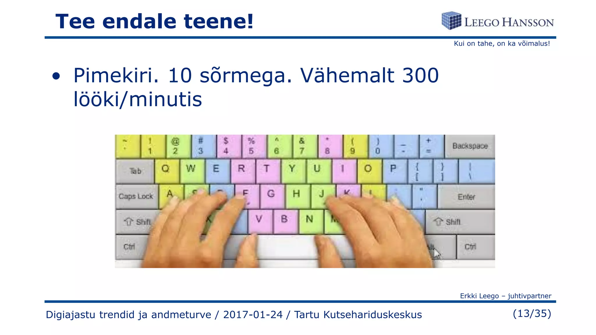 Kui on tahe, on ka võimalus!
Erkki Leego – juhtivpartner
(13/35)
Tee endale teene!
• Pimekiri. 10 sõrmega. Vähemalt 300
lööki/minutis
Digiajastu trendid ja andmeturve / 2017-01-24 / Tartu Kutsehariduskeskus
 