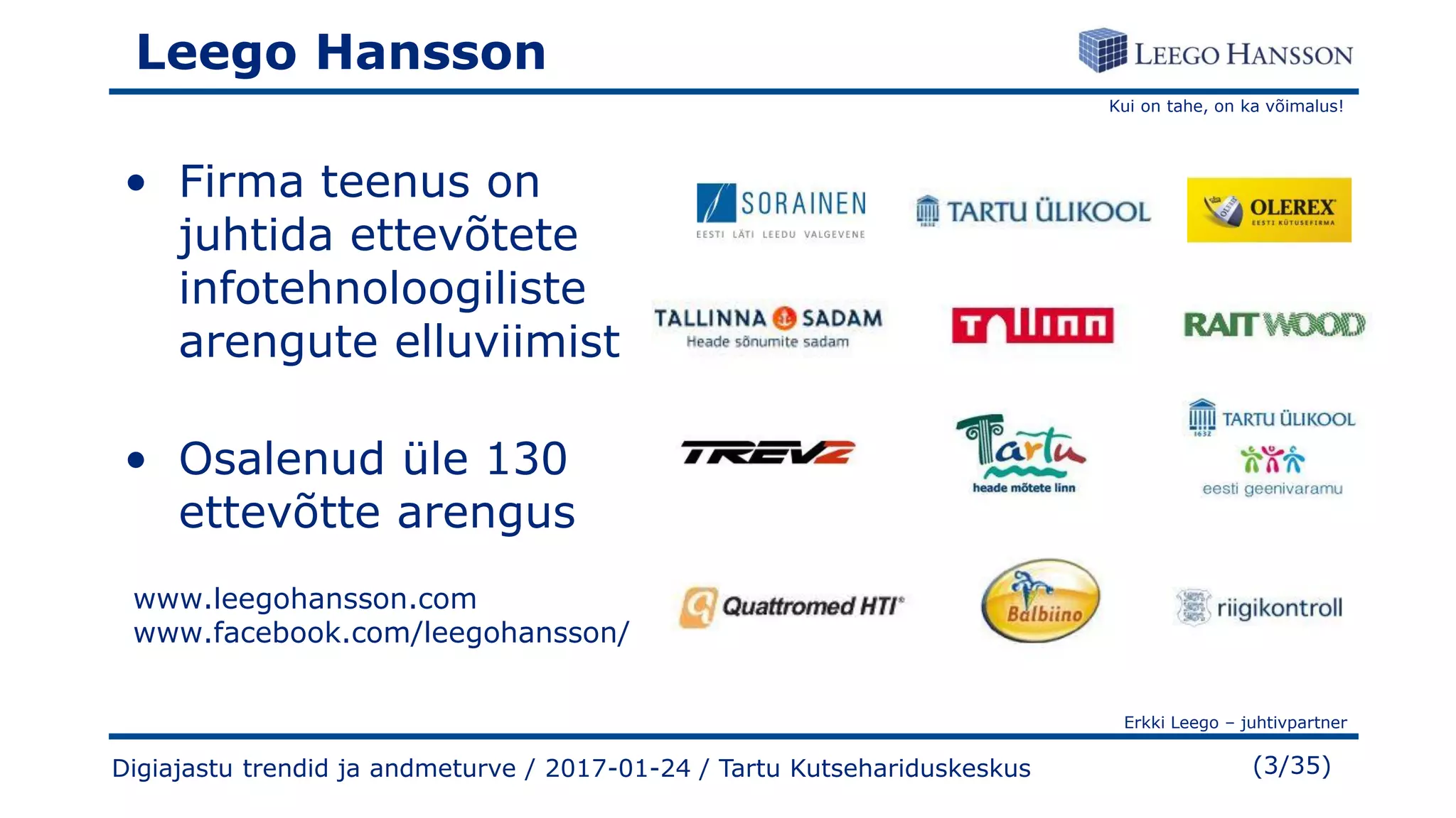 Kui on tahe, on ka võimalus!
Erkki Leego – juhtivpartner
(3/35)
Leego Hansson
• Firma teenus on
juhtida ettevõtete
infotehnoloogiliste
arengute elluviimist
• Osalenud üle 130
ettevõtte arengus
www.leegohansson.com
www.facebook.com/leegohansson/
Digiajastu trendid ja andmeturve / 2017-01-24 / Tartu Kutsehariduskeskus
 