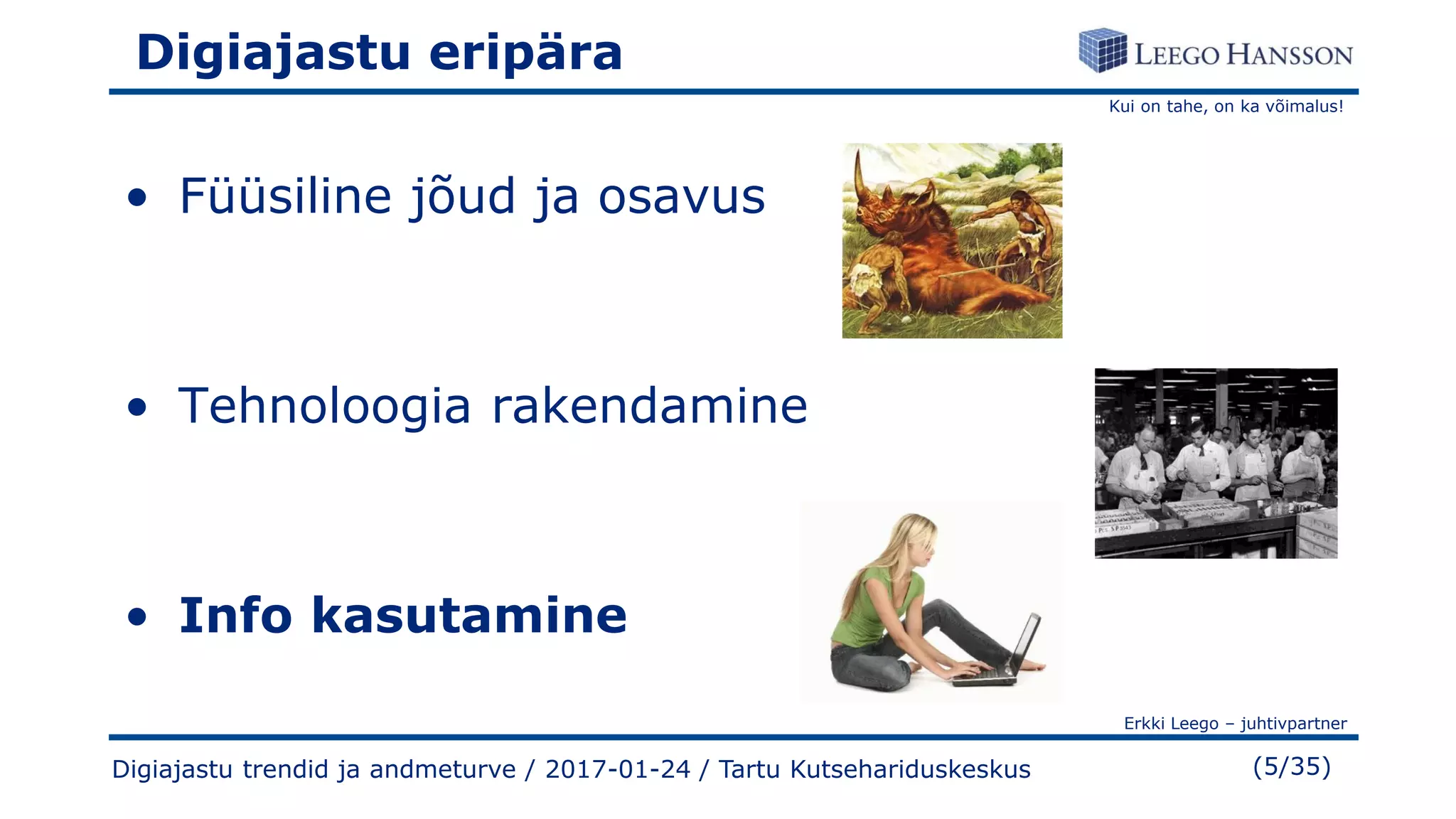 Kui on tahe, on ka võimalus!
Erkki Leego – juhtivpartner
(5/35)
Digiajastu eripära
• Füüsiline jõud ja osavus
• Tehnoloogia rakendamine
• Info kasutamine
Digiajastu trendid ja andmeturve / 2017-01-24 / Tartu Kutsehariduskeskus
 