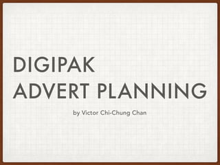 DIGIPAK
ADVERT PLANNING
by Victor Chi-Chung Chan
 