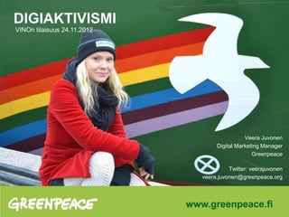 DIGIAKTIVISMI
VINOn tilaisuus 24.11.2012




                                                Veera Juvonen
                                     Digital Marketing Manager
                                                   Greenpeace

                                          Twitter: veerajuvonen
                                veera.juvonen@greenpeace.org




                             www.greenpeace.fi
 