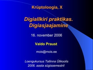 K rüptoloogia, X Digiallkiri praktikas. Digiasjaajamine 16. november 2006 Valdo Praust   mois @ mois .ee Loengukursus Tallinna Ülikoolis 2006. aasta sügissemestril      