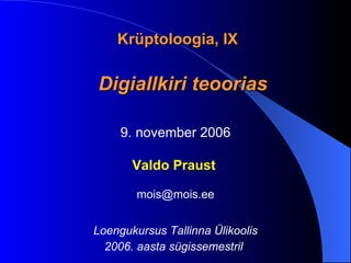 K rüptoloogia, IX Digiallkiri teoorias 9. november 2006 Valdo Praust   mois @ mois .ee Loengukursus Tallinna Ülikoolis 2006. aasta sügissemestril      