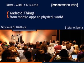 Android Things,
from mobile apps to physical world
Stefano Sanna
ROME - APRIL 13/14 2018
Giovanni Di Gialluca
 