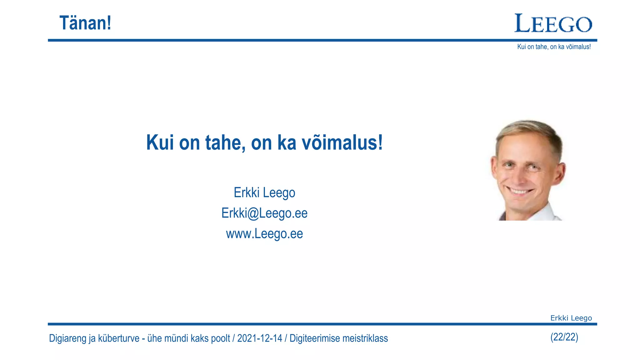 Kui on tahe, on ka võimalus!
Erkki Leego
(22/22)
Digiareng ja küberturve - ühe mündi kaks poolt / 2021-12-14 / Digiteerimise meistriklass
Tänan!
Kui on tahe, on ka võimalus!
Erkki Leego
Erkki@Leego.ee
www.Leego.ee
 