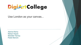 Use London as your canvas...
Alanna Henry
Martyn Hayes
Michelle Tierney
Paolo Nencini
 