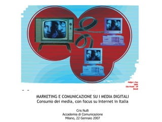 MARKETING E COMUNICAZIONE SU I MEDIA DIGITALI Consumo dei media, con focus su Internet in Italia Cris Nulli Accademia di Comunicazione Milano, 22 Gennaio 2007 