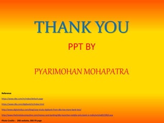 Reference
https://www.dbs.com/in/index/default.page
https://www.dbs.com/digibank/in/index.html
http://www.digitalvidya.com/blog/case-study-digibank-from-dbs-live-more-bank-less/
http://www.thehindubusinessline.com/money-and-banking/dbs-launches-mobile-only-bank-in-india/article8523963.ece
Photo Credits : DBS website, DBS FB page
THANK YOU
PPT BY
PYARIMOHAN MOHAPATRA
 