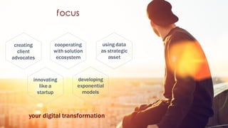focus
your digital transformation
cooperating
with solution
ecosystem
using data
as strategic
asset
innovating
like a
startup
developing
exponential
models
creating
client
advocates
 