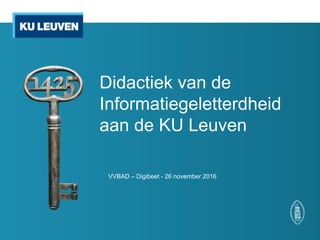 Didactiek van de
Informatiegeletterdheid
aan de KU Leuven
VVBAD – Digibeet - 26 november 2016
 