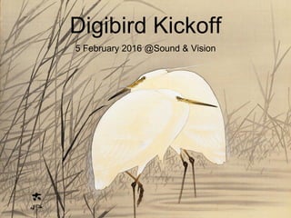 Digibird Kickoff
5 February 2016 @Sound & Vision
 