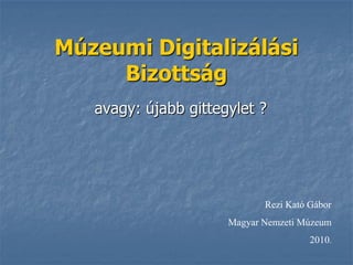 Múzeumi Digitalizálási
     Bizottság
   avagy: újabb gittegylet ?




                             Rezi Kató Gábor
                      Magyar Nemzeti Múzeum
                                       2010.
 