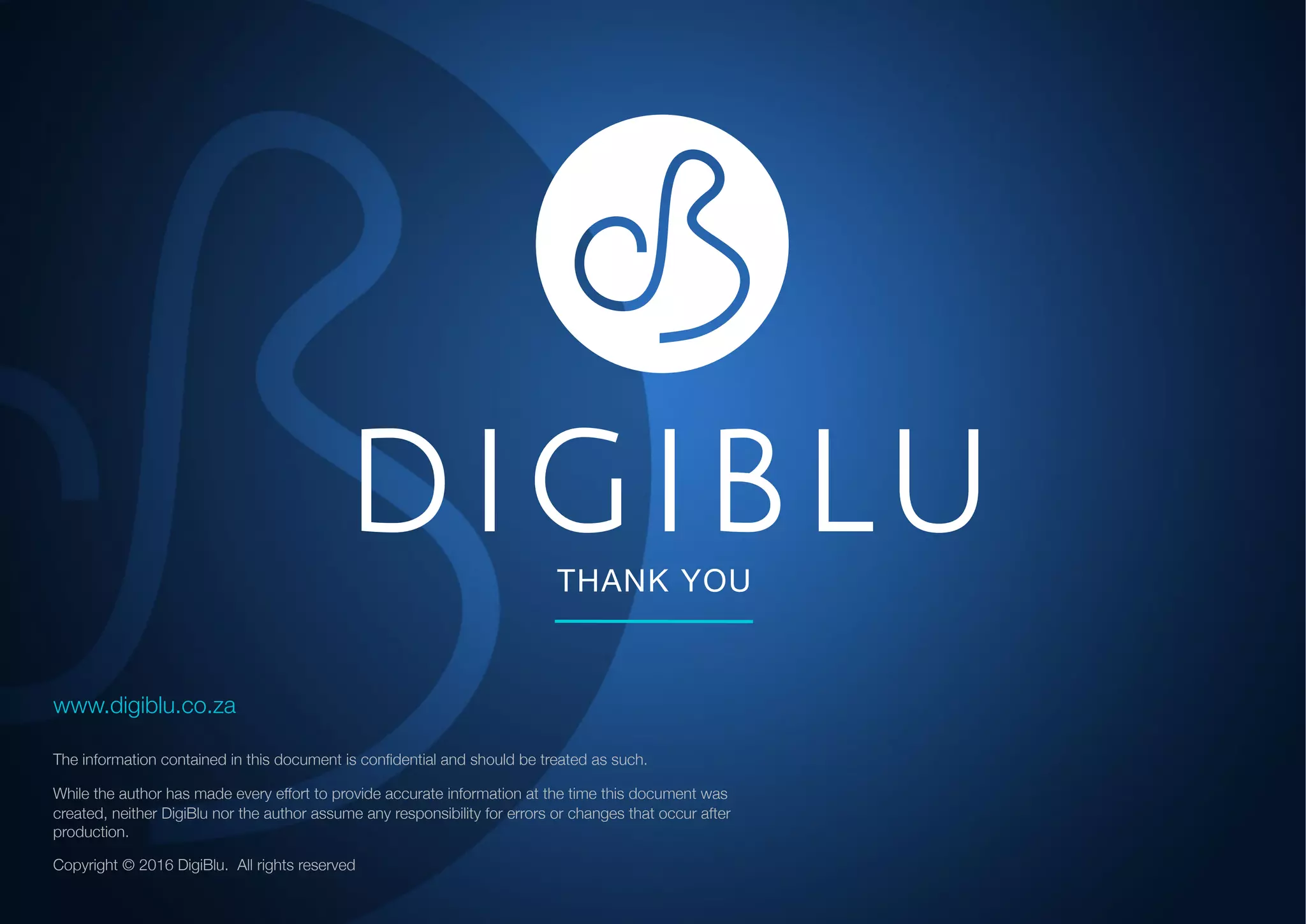 THANK YOU
www.digiblu.co.za
The information contained in this document is confidential and should be treated as such.
While the author has made every effort to provide accurate information at the time this document was
created, neither DigiBlu nor the author assume any responsibility for errors or changes that occur after
production.
Copyright © 2016 DigiBlu. All rights reserved
 