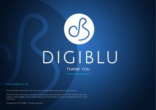 THANK YOU
www.digiblu.co.za
The information contained in this document is confidential and should be treated as such.
While the author has made every effort to provide accurate information at the time this document was
created, neither DigiBlu nor the author assume any responsibility for errors or changes that occur after
production.
Copyright © 2016 DigiBlu. All rights reserved
 
