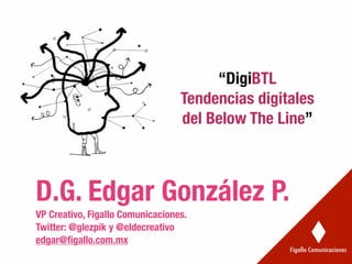 “DigiBTL
Tendencias digitales
del Below The Line”
D.G. Edgar González P.
VP Creativo, Figallo Comunicaciones.
Twitter: @glezpik y @eldecreativo
edgar@ﬁgallo.com.mx
 
