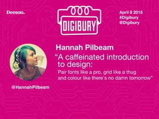 Hannah Pilbeam
“A caffeinated introduction
April 8 2015
#Digibury 
@Digibury
@HannahPilbeam
Pair fonts like a pro, grid like a thug  
and colour like there's no damn tomorrow”
1
to design:
 