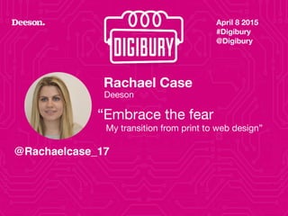 Rachael Case
Deeson
“Embrace the fear
April 8 2015
#Digibury 
@Digibury
@Rachaelcase_17
My transition from print to web design”
1
 