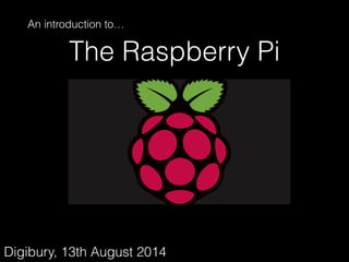 The Raspberry Pi
An introduction to…
Digibury, 13th August 2014
 