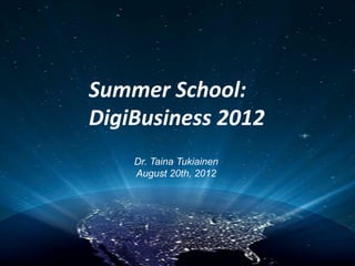 Summer	
  School:	
  
DigiBusiness	
  2012	
  
      Dr. Taina Tukiainen
      August 20th, 2012
 