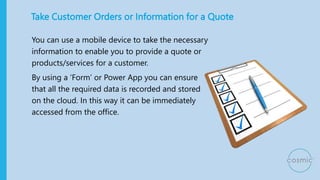 Take Customer Orders or Information for a Quote
You can use a mobile device to take the necessary
information to enable yo...