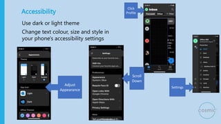Accessibility
Use dark or light theme
Change text colour, size and style in
your phone's accessibility settings
Settings
C...