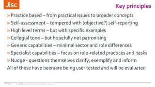 Key principles
10/01/17 #digitalcapability http://ji.sc/building-digicap
»Practice based – from practical issues to broader concepts
»Self-assessment – tempered with (objective?) self-reporting
»High level terms – but with specific examples
»Collegial tone – but hopefully not patronising
»Generic capabilities – minimal sector and role differences
»Specialist capabilities – focus on role-related practices and tasks
»Nudge - questions themselves clarify, exemplify and inform
All of these have been/are being user tested and will be evaluated
 