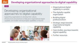 Developing organisational approaches to digital capability
» Organisational digital
capability in context
» The digitally-capable
organisation
» Building digital
professionalism
» Strategic steps towards
organisational digital
capability
» Case studies: journeys towards
digital capability
» Further resources
10/01/18 #digitalcapability http://ji.sc/building-digicap
 