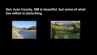 San Juan County, NM is beautiful, but some of what
lies within is disturbing.

 