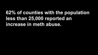 62% of counties with the population
less than 25,000 reported an
increase in meth abuse.

 