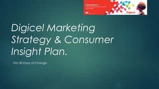Digicel Marketing
Strategy & Consumer
Insight Plan.
First 30 Days of Change.
 