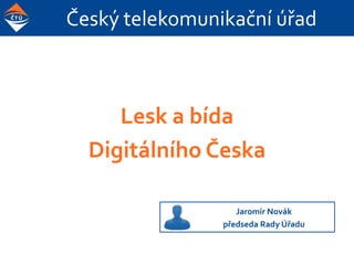Český telekomunikační úřad
Lesk a bída
Digitálního Česka
Jaromír Novák
předseda Rady Úřadu
 