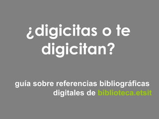 ¿digicitas o te digicitan? guía sobre referencias bibliográficas  digitales de   biblioteca.etsit 
