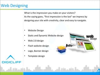 Web Designing
• Website Design
• Static and Dynamic Website design
• Web 2.0 design
• Flash website design
• Logo, Banner design
• Template design
19
What is the impression you make on your visitors?
As the saying goes, “first impression is the last” we impress by
designing your site with creativity, clear and easy to navigate.
 