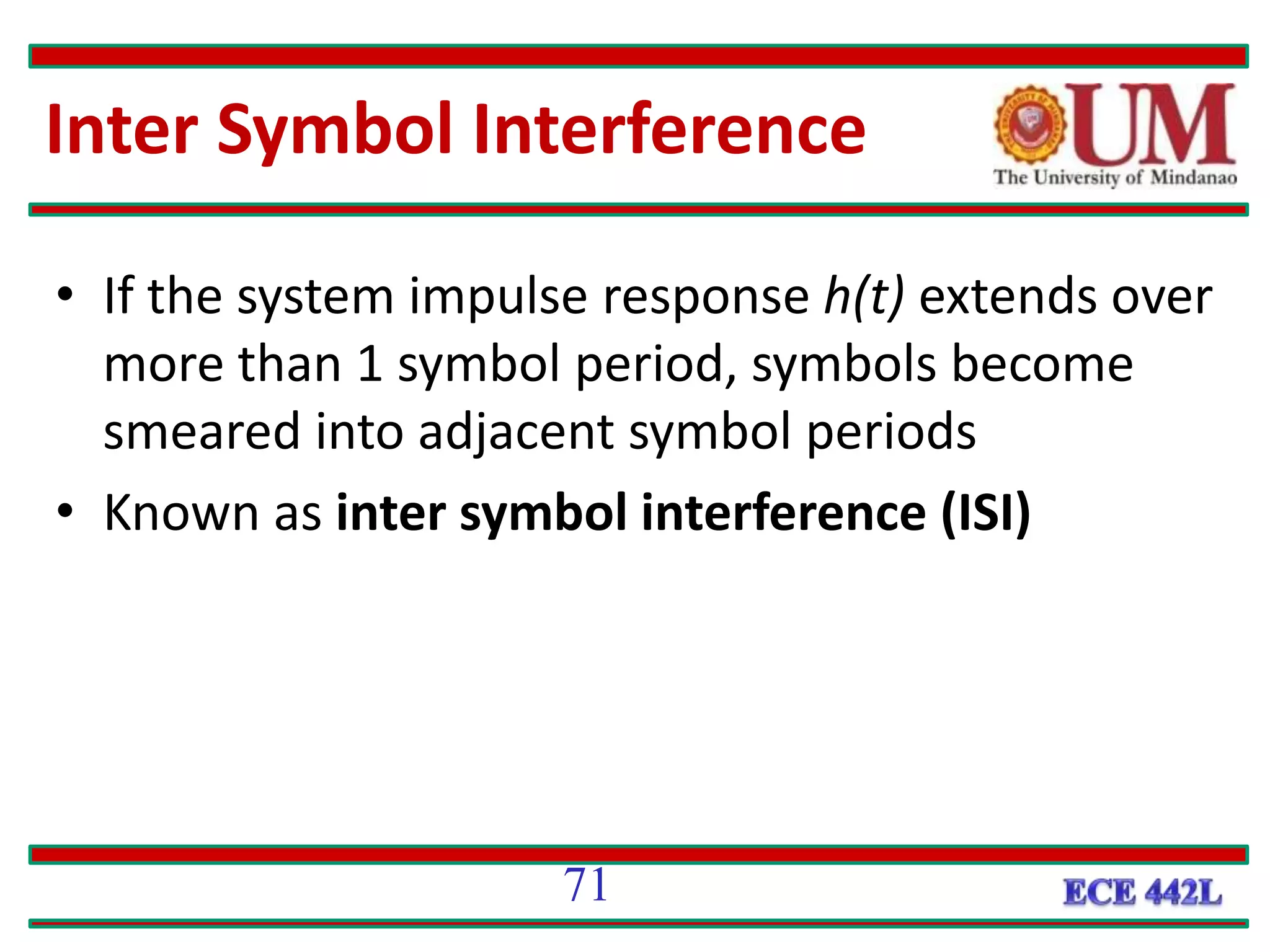 Inter Symbol Interference
• If the system impulse response h(t) extends over
more than 1 symbol period, symbols become
smeared into adjacent symbol periods
• Known as inter symbol interference (ISI)
71
 