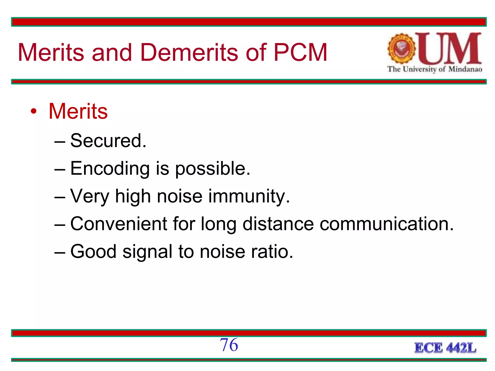 • Merits
– Secured.
– Encoding is possible.
– Very high noise immunity.
– Convenient for long distance communication.
– Good signal to noise ratio.
Merits and Demerits of PCM
76
 