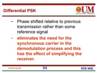 12/13/15 22:49 54
Differential PSK
– Phase shifted relative to previous
transmission rather than some
reference signal
– eliminates the need for the
synchronous carrier in the
demodulation process and this
has the effect of simplifying the
receiver.
 